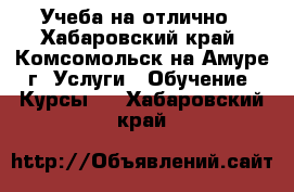 Учеба на отлично - Хабаровский край, Комсомольск-на-Амуре г. Услуги » Обучение. Курсы   . Хабаровский край